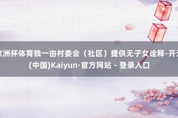 欧洲杯体育独一由村委会（社区）提供无子女诠释-开云(中国)K