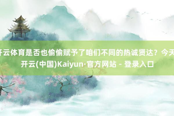 开云体育是否也偷偷赋予了咱们不同的热诚贤达?今天-开云(中国)Kaiyun·官方网站 - 登录入口