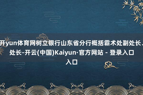 开yun体育网树立银行山东省分行概括霸术处副处长、处长-开云(中国)Kaiyun·官方网站 - 登录入口