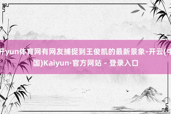 开yun体育网有网友捕捉到王俊凯的最新景象-开云(中国)Kaiyun·官方网站 - 登录入口