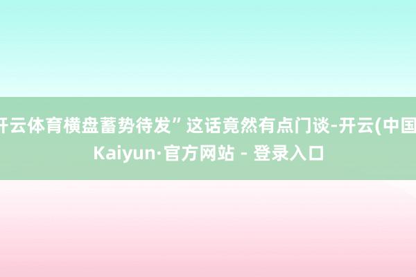开云体育横盘蓄势待发”这话竟然有点门谈-开云(中国)Kaiyun·官方网站 - 登录入口