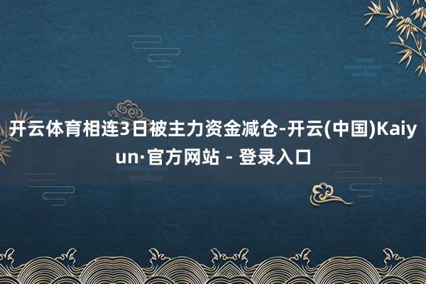 开云体育相连3日被主力资金减仓-开云(中国)Kaiyun·官方网站 - 登录入口 开云体育相连3日被主力资金减仓-开云(中国)Kaiyun·官