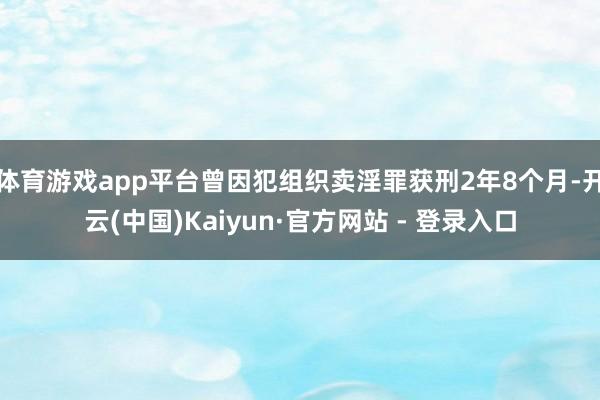 体育游戏app平台曾因犯组织卖淫罪获刑2年8个月-开云(中国)Kaiyun·官方网站 - 登录入口