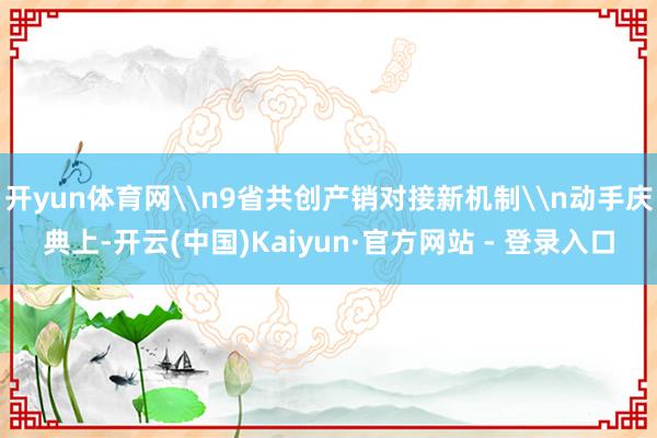 开yun体育网\n9省共创产销对接新机制\n动手庆典上-开云