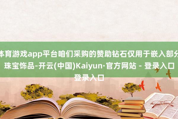 体育游戏app平台咱们采购的赞助钻石仅用于嵌入部分珠宝饰品-