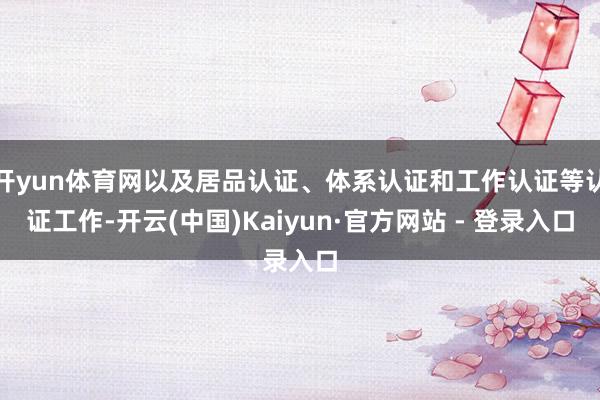开yun体育网以及居品认证、体系认证和工作认证等认证工作-开