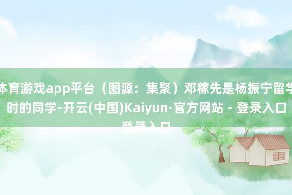 体育游戏app平台（图源：集聚）邓稼先是杨振宁留学时的同学-