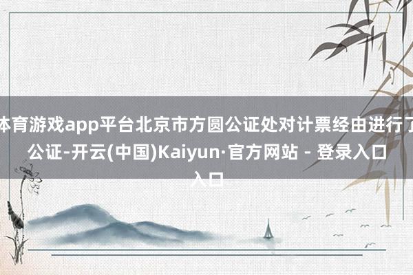 体育游戏app平台北京市方圆公证处对计票经由进行了公证-开云(中国)Kaiyun·官方网站 - 登录入口