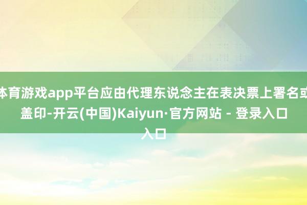 体育游戏app平台应由代理东说念主在表决票上署名或盖印-开云(中国)Kaiyun·官方网站 - 登录入口