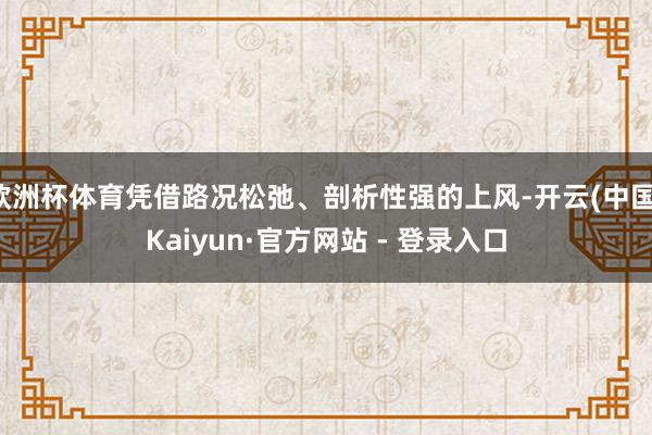 欧洲杯体育凭借路况松弛、剖析性强的上风-开云(中国)Kaiy
