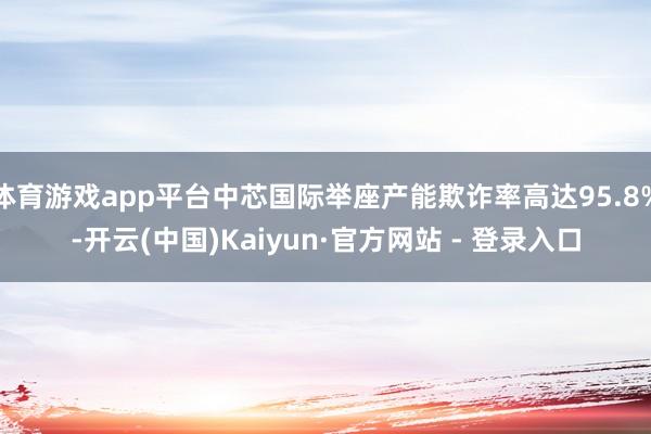 体育游戏app平台中芯国际举座产能欺诈率高达95.8%-开云