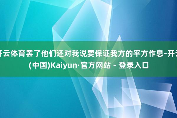 开云体育罢了他们还对我说要保证我方的平方作息-开云(中国)K