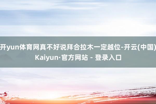 开yun体育网真不好说拜合拉木一定越位-开云(中国)Kaiy