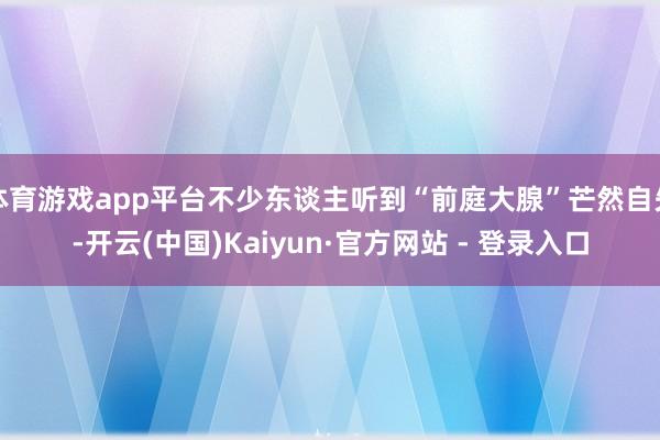 体育游戏app平台不少东谈主听到“前庭大腺”芒然自失-开云(