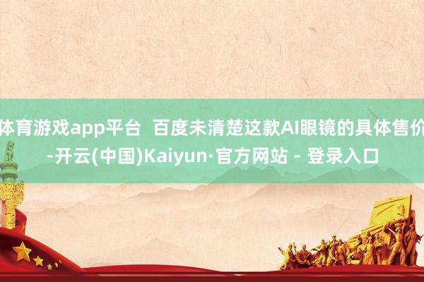 体育游戏app平台  百度未清楚这款AI眼镜的具体售价-开云