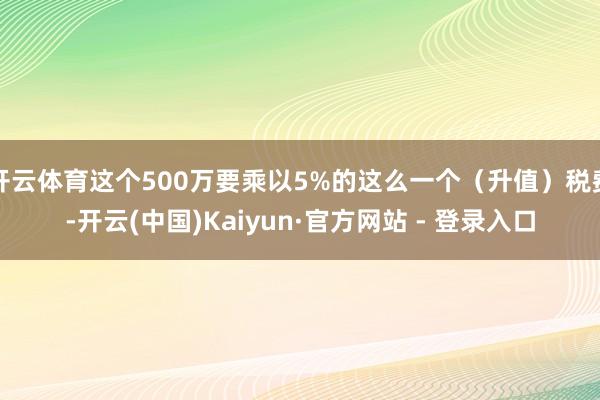 开云体育这个500万要乘以5%的这么一个（升值）税费-开云(
