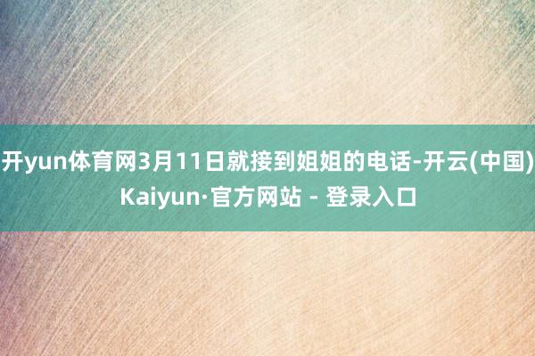 开yun体育网3月11日就接到姐姐的电话-开云(中国)Kai