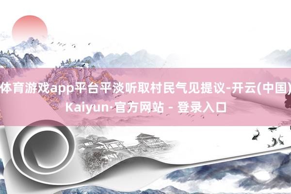 体育游戏app平台平淡听取村民气见提议-开云(中国)Kaiy