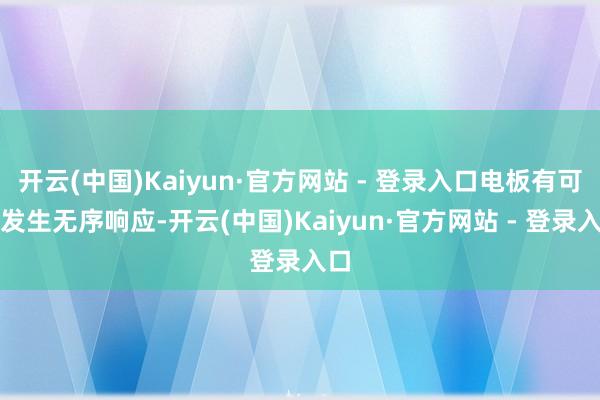 开云(中国)Kaiyun·官方网站 - 登录入口电板有可能发