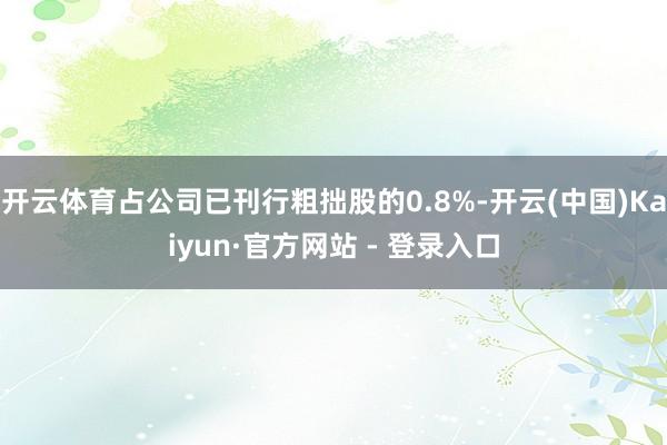 开云体育占公司已刊行粗拙股的0.8%-开云(中国)Kaiyu