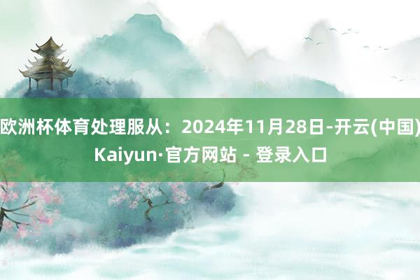 欧洲杯体育处理服从：2024年11月28日-开云(中国)Ka