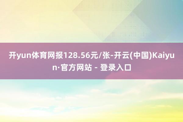 开yun体育网报128.56元/张-开云(中国)Kaiyun