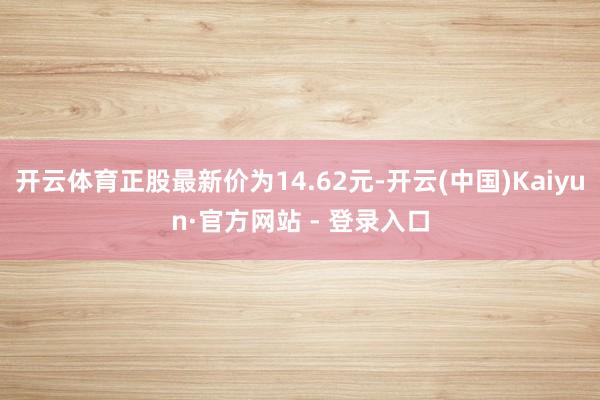 开云体育正股最新价为14.62元-开云(中国)Kaiyun·