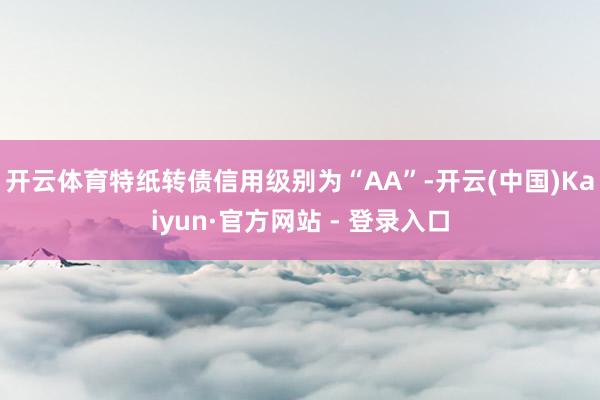 开云体育特纸转债信用级别为“AA”-开云(中国)Kaiyun