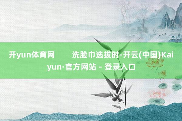 开yun体育网        洗脸巾选拔时-开云(中国)Ka
