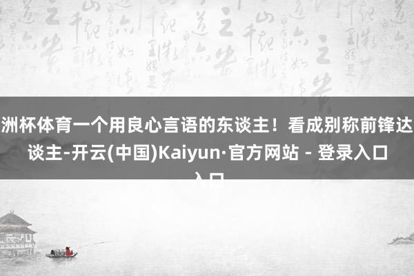 欧洲杯体育一个用良心言语的东谈主！看成别称前锋达东谈主-开云