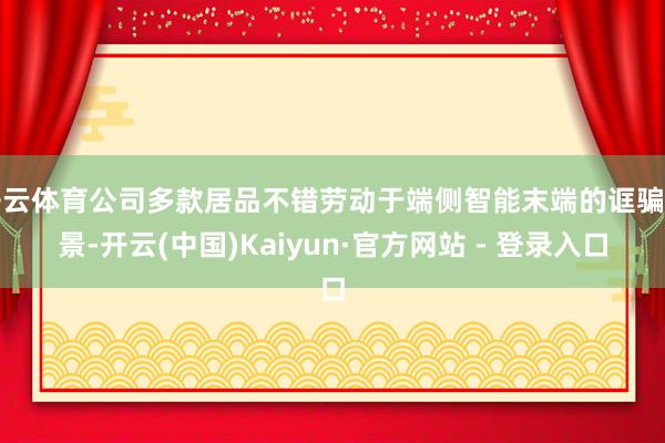 开云体育公司多款居品不错劳动于端侧智能末端的诓骗场景-开云(