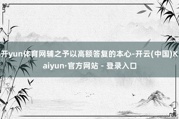 开yun体育网辅之予以高额答复的本心-开云(中国)Kaiyu