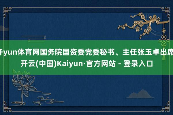 开yun体育网国务院国资委党委秘书、主任张玉卓出席-开云(中国)Kaiyun·官方网站 - 登录入口