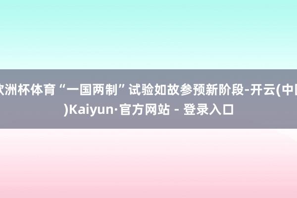 欧洲杯体育“一国两制”试验如故参预新阶段-开云(中国)Kai