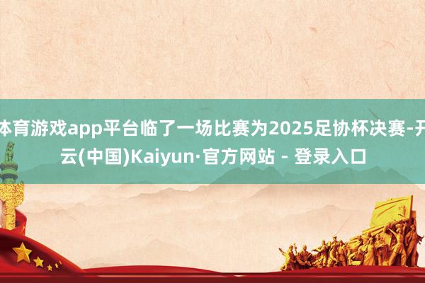 体育游戏app平台临了一场比赛为2025足协杯决赛-开云(中