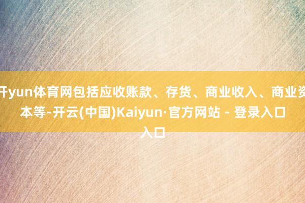 开yun体育网包括应收账款、存货、商业收入、商业资本等-开云
