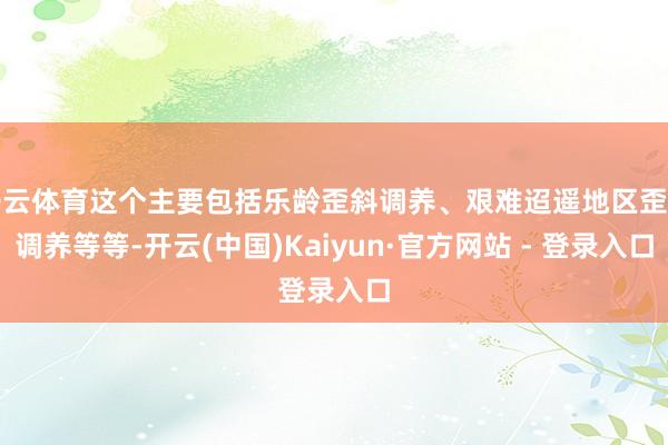 开云体育这个主要包括乐龄歪斜调养、艰难迢遥地区歪斜调养等等-