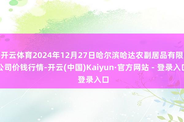 开云体育2024年12月27日哈尔滨哈达农副居品有限公司价钱