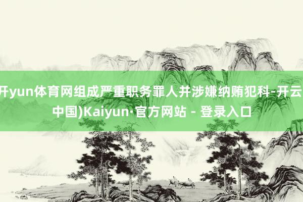 开yun体育网组成严重职务罪人并涉嫌纳贿犯科-开云(中国)K