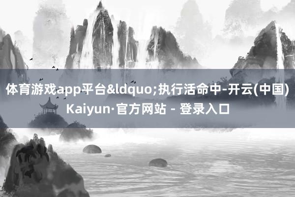 体育游戏app平台&ldquo;执行活命中-开云(中