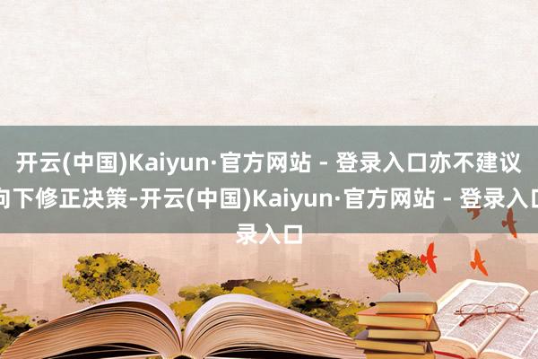 开云(中国)Kaiyun·官方网站 - 登录入口亦不建议向下