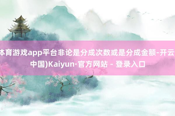 体育游戏app平台非论是分成次数或是分成金额-开云(中国)K