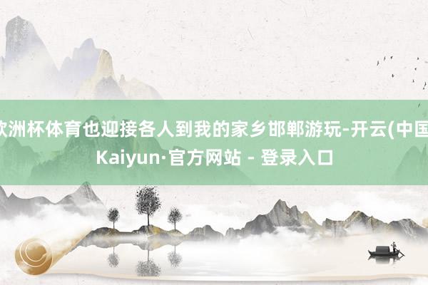 欧洲杯体育也迎接各人到我的家乡邯郸游玩-开云(中国)Kaiy