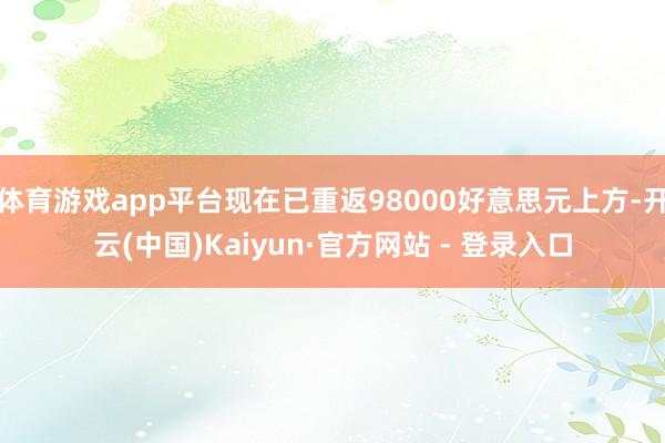 体育游戏app平台现在已重返98000好意思元上方-开云(中