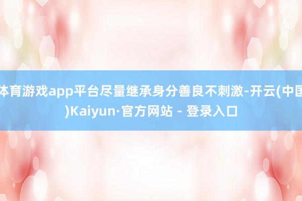 体育游戏app平台尽量继承身分善良不刺激-开云(中国)Kai