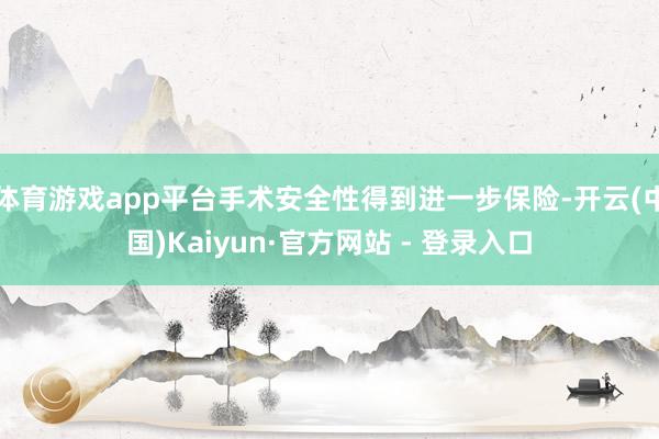 体育游戏app平台手术安全性得到进一步保险-开云(中国)Ka