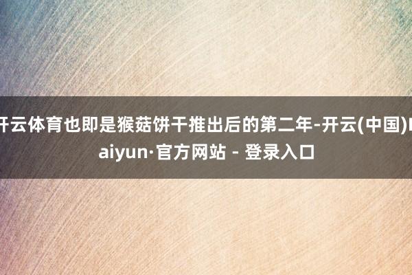 开云体育也即是猴菇饼干推出后的第二年-开云(中国)Kaiyu