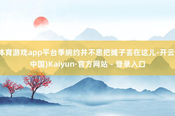 体育游戏app平台季婉约并不思把摊子丢在这儿-开云(中国)K