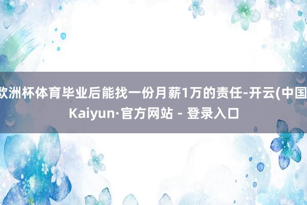 欧洲杯体育毕业后能找一份月薪1万的责任-开云(中国)Kaiy