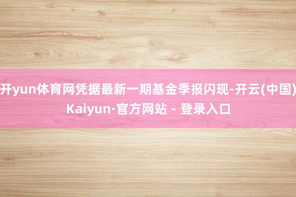 开yun体育网凭据最新一期基金季报闪现-开云(中国)Kaiy